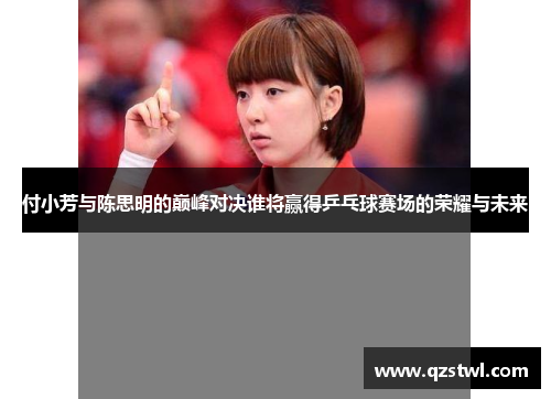 付小芳与陈思明的巅峰对决谁将赢得乒乓球赛场的荣耀与未来
