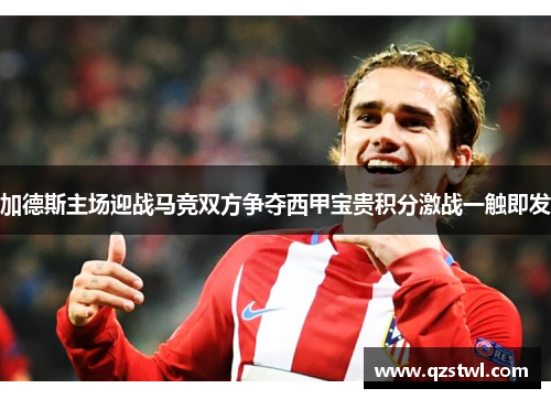 加德斯主场迎战马竞双方争夺西甲宝贵积分激战一触即发