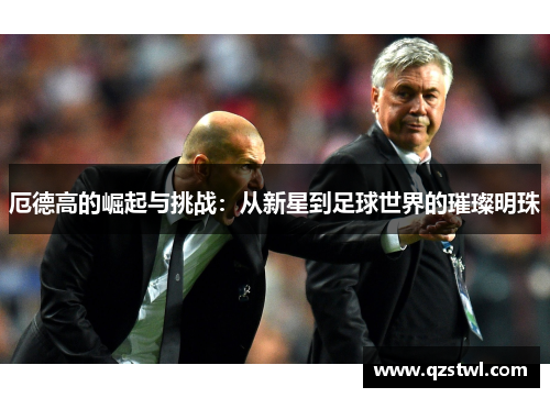 厄德高的崛起与挑战：从新星到足球世界的璀璨明珠