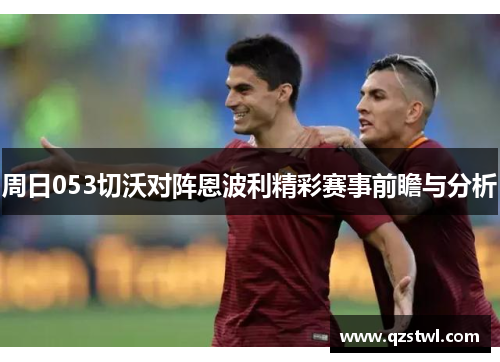 周日053切沃对阵恩波利精彩赛事前瞻与分析