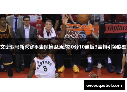 文班亚马新秀赛季表现抢眼场均20分10篮板3盖帽引领联盟