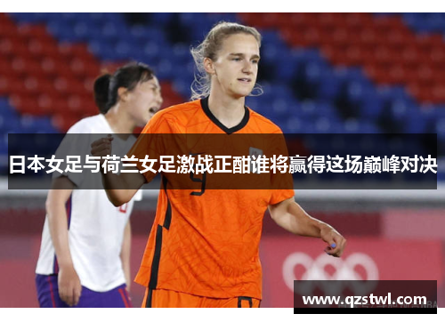 日本女足与荷兰女足激战正酣谁将赢得这场巅峰对决