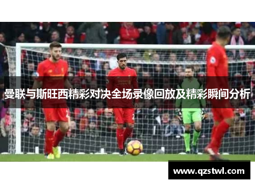 曼联与斯旺西精彩对决全场录像回放及精彩瞬间分析