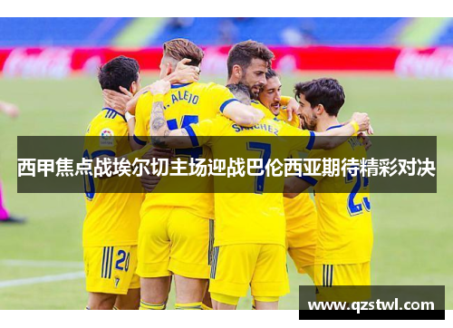 西甲焦点战埃尔切主场迎战巴伦西亚期待精彩对决